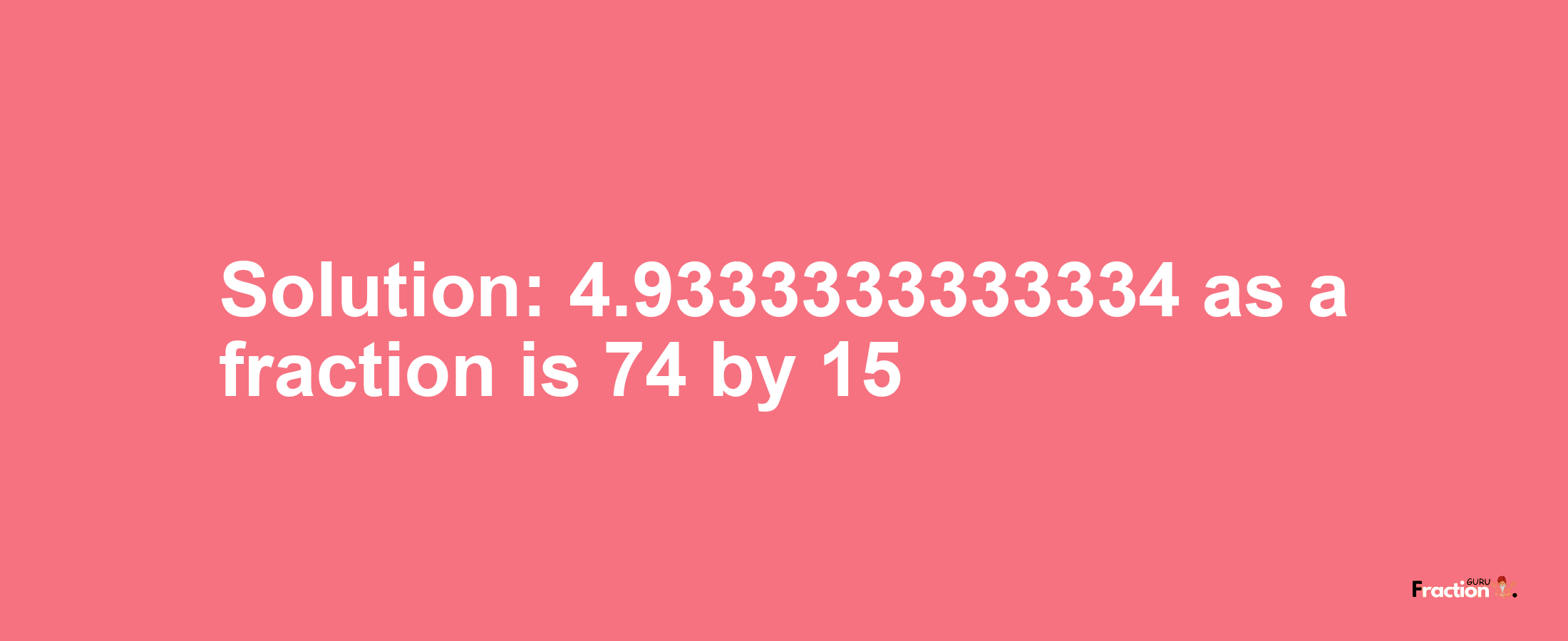 Solution:4.9333333333334 as a fraction is 74/15